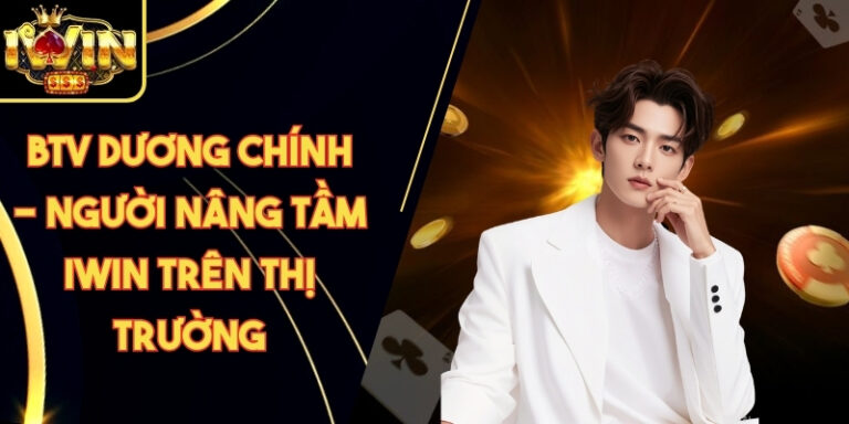 BTV Dương Chính - Người Nâng Tầm Iwin Trên Thị Trường