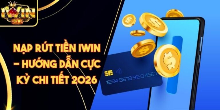 Nạp Rút Tiền Iwin - Hướng Dẫn Cực Kỳ Chi Tiết 2026